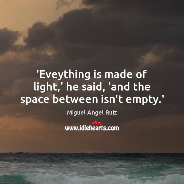 ‘Eveything is made of light,’ he said, ‘and the space between isn’t empty.’ Miguel Angel Ruiz Picture Quote