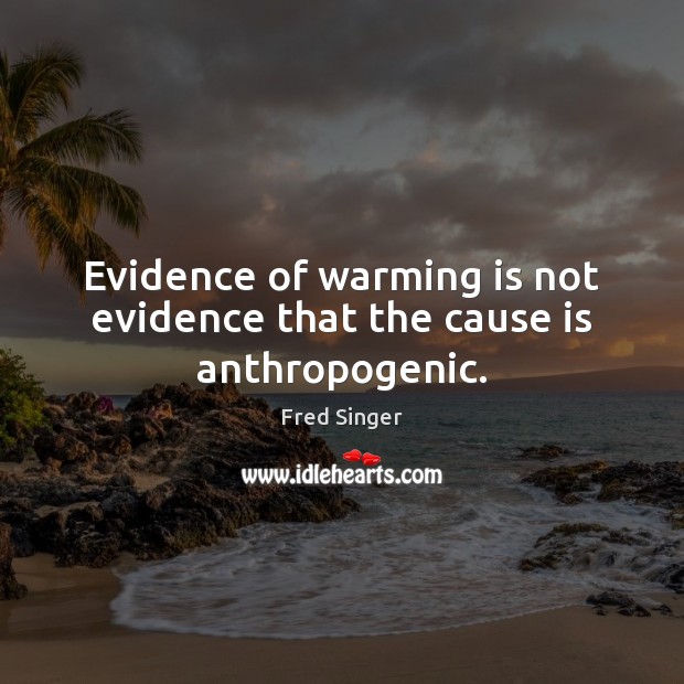 Evidence of warming is not evidence that the cause is anthropogenic. Fred Singer Picture Quote