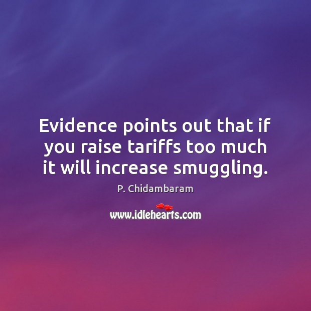 Evidence points out that if you raise tariffs too much it will increase smuggling. P. Chidambaram Picture Quote