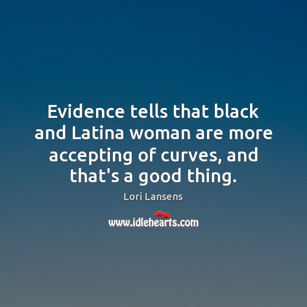 Evidence tells that black and Latina woman are more accepting of curves, Lori Lansens Picture Quote
