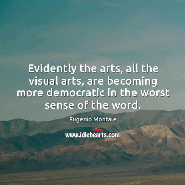 Evidently the arts, all the visual arts, are becoming more democratic in the worst sense of the word. Eugenio Montale Picture Quote