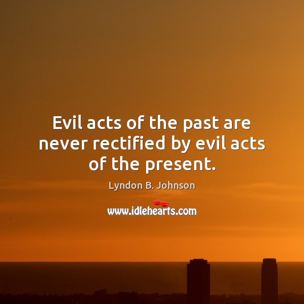 Evil acts of the past are never rectified by evil acts of the present. Image