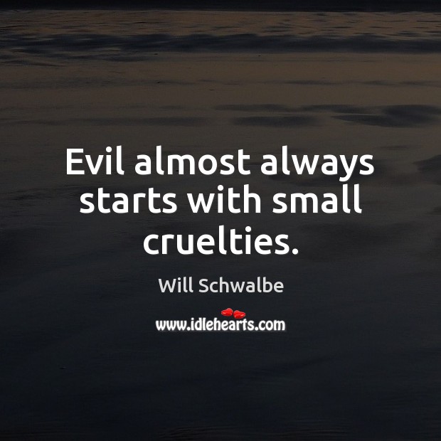 Evil almost always starts with small cruelties. Will Schwalbe Picture Quote