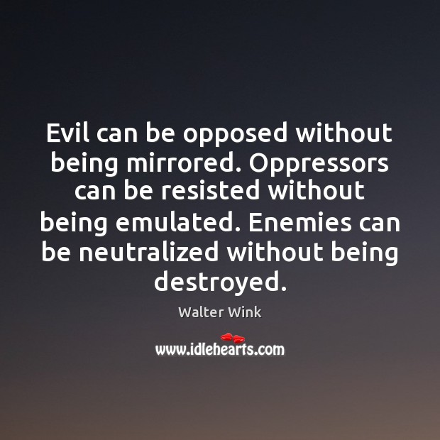 Evil can be opposed without being mirrored. Oppressors can be resisted without Walter Wink Picture Quote