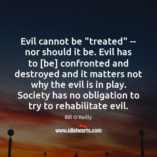 Evil cannot be “treated” — nor should it be. Evil has to [ Bill O’Reilly Picture Quote