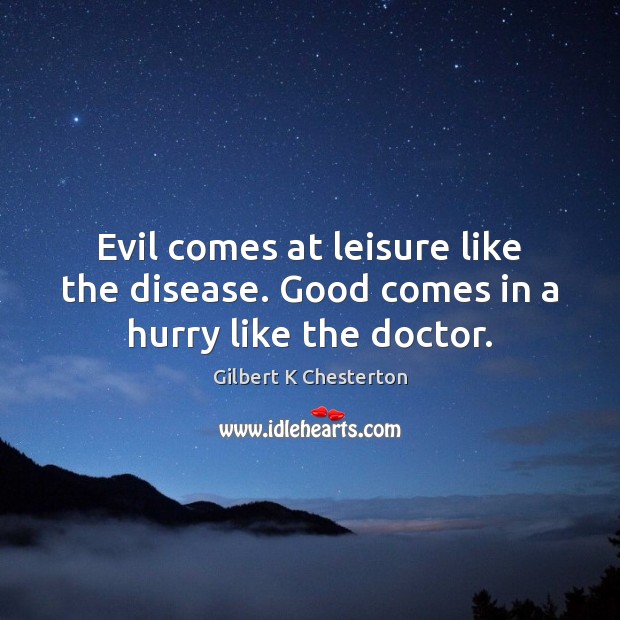Evil comes at leisure like the disease. Good comes in a hurry like the doctor. Gilbert K Chesterton Picture Quote