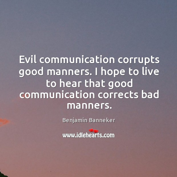 Evil communication corrupts good manners. I hope to live to hear that good communication corrects bad manners. 