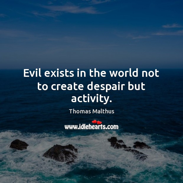 Evil exists in the world not to create despair but activity. Thomas Malthus Picture Quote