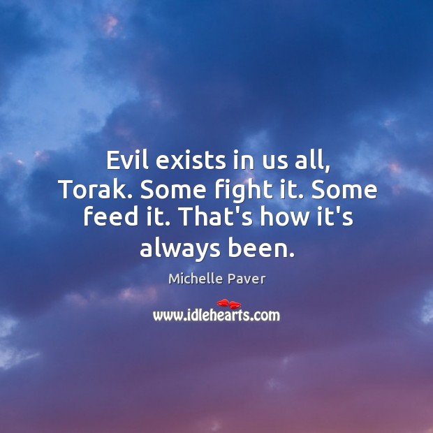 Evil exists in us all, Torak. Some fight it. Some feed it. That’s how it’s always been. Michelle Paver Picture Quote