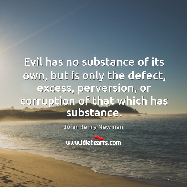 Evil has no substance of its own, but is only the defect, excess, perversion John Henry Newman Picture Quote