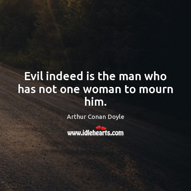 Evil indeed is the man who has not one woman to mourn him. Arthur Conan Doyle Picture Quote