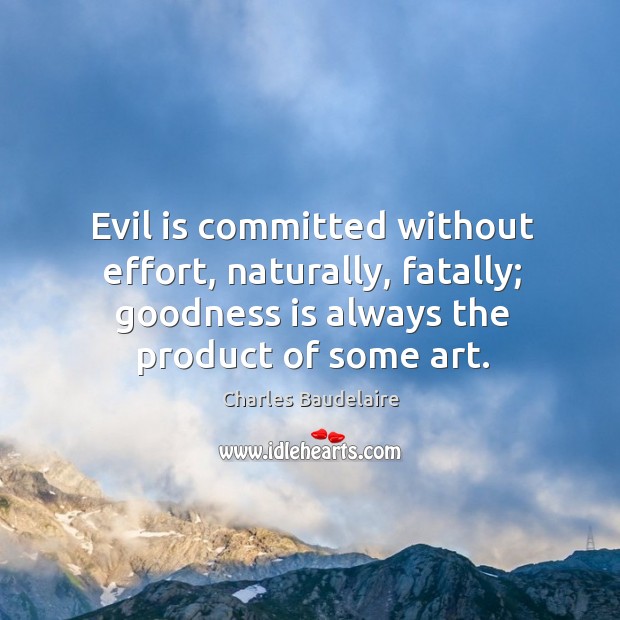 Evil is committed without effort, naturally, fatally; goodness is always the product of some art. Charles Baudelaire Picture Quote