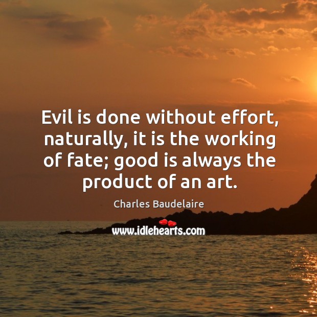 Evil is done without effort, naturally, it is the working of fate; good is always the product of an art. Image