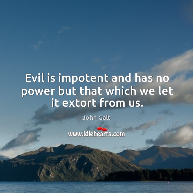 Evil is impotent and has no power but that which we let it extort from us. John Galt Picture Quote