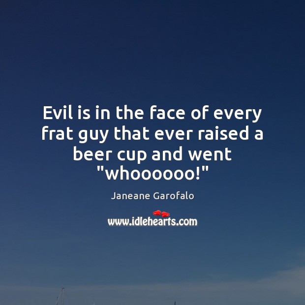 Evil is in the face of every frat guy that ever raised a beer cup and went “whoooooo!” Janeane Garofalo Picture Quote