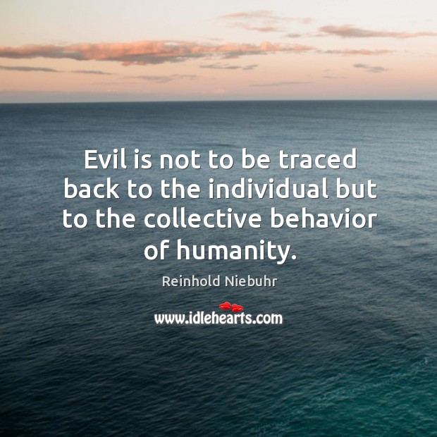 Evil is not to be traced back to the individual but to the collective behavior of humanity. Reinhold Niebuhr Picture Quote