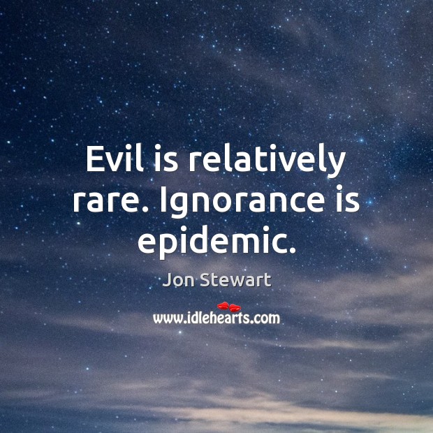 Evil is relatively rare. Ignorance is epidemic. Jon Stewart Picture Quote