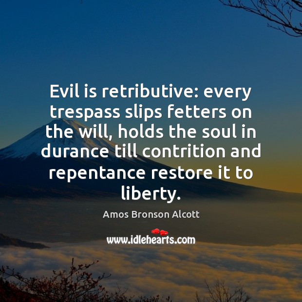 Evil is retributive: every trespass slips fetters on the will, holds the Amos Bronson Alcott Picture Quote