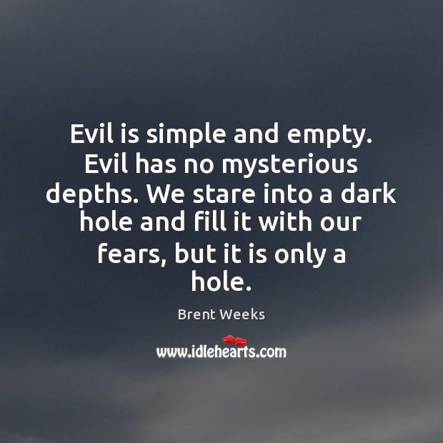 Evil is simple and empty. Evil has no mysterious depths. We stare Brent Weeks Picture Quote