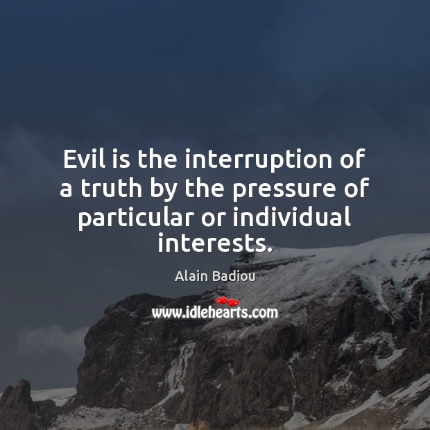 Evil is the interruption of a truth by the pressure of particular or individual interests. Alain Badiou Picture Quote