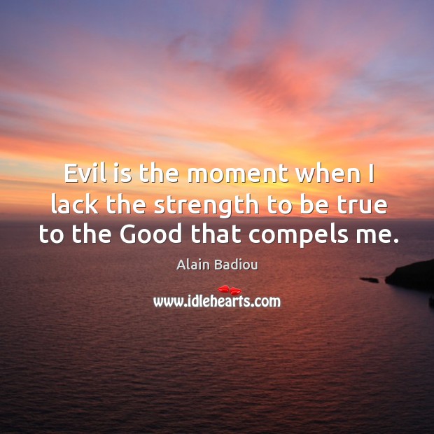 Evil is the moment when I lack the strength to be true to the good that compels me. Alain Badiou Picture Quote