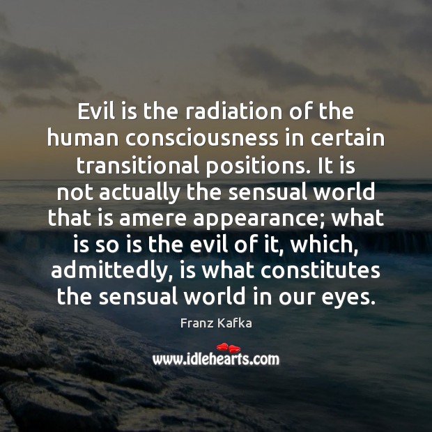 Evil is the radiation of the human consciousness in certain transitional positions. Franz Kafka Picture Quote