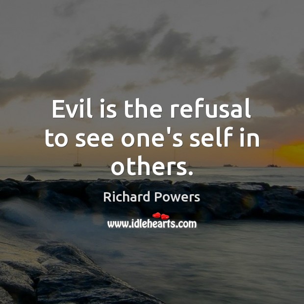 Evil is the refusal to see one’s self in others. Richard Powers Picture Quote
