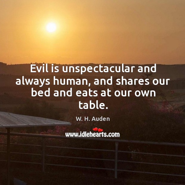Evil is unspectacular and always human, and shares our bed and eats at our own table. W. H. Auden Picture Quote