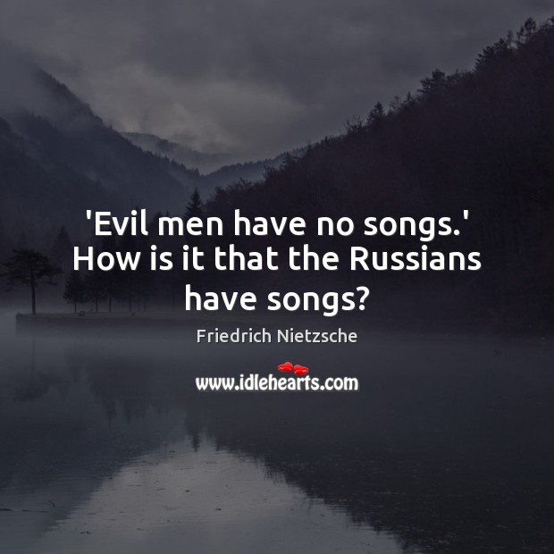 ‘Evil men have no songs.’ How is it that the Russians have songs? Friedrich Nietzsche Picture Quote