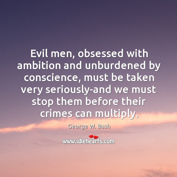 Evil men, obsessed with ambition and unburdened by conscience, must be taken George W. Bush Picture Quote