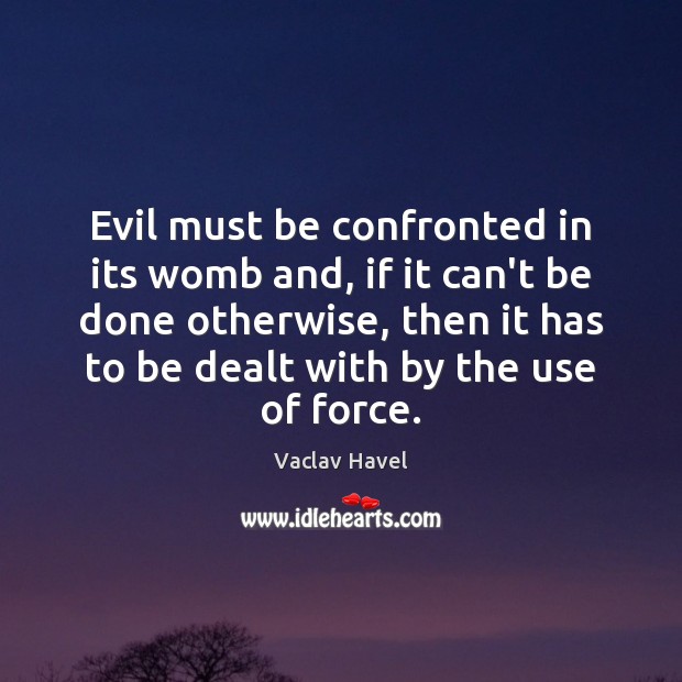 Evil must be confronted in its womb and, if it can’t be Vaclav Havel Picture Quote