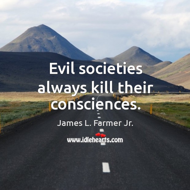Evil societies always kill their consciences. James L. Farmer Jr. Picture Quote