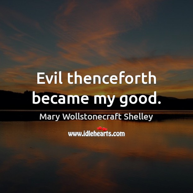 Evil thenceforth became my good. Mary Wollstonecraft Shelley Picture Quote