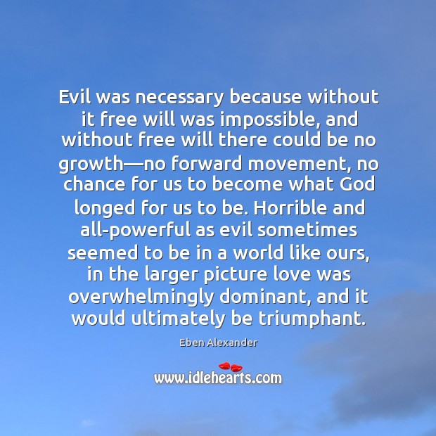Evil was necessary because without it free will was impossible, and without Eben Alexander Picture Quote