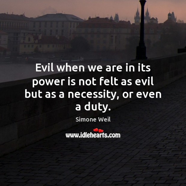 Evil when we are in its power is not felt as evil but as a necessity, or even a duty. Image