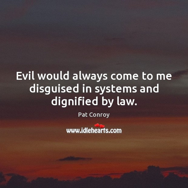 Evil would always come to me disguised in systems and dignified by law. Pat Conroy Picture Quote