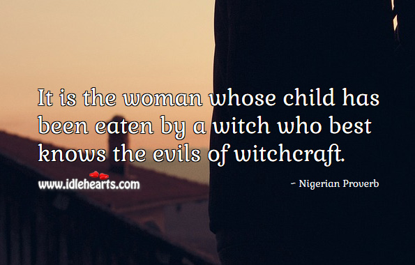 It is the woman whose child has been eaten by a witch who best knows the evils of witchcraft. Nigerian Proverbs Image