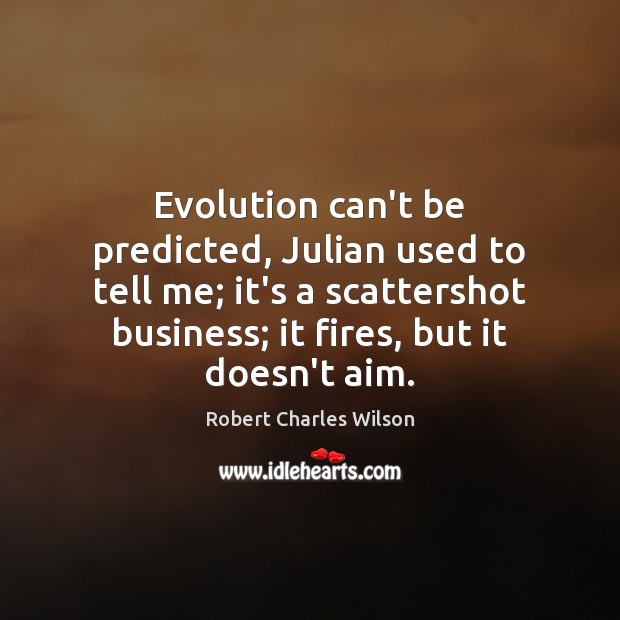 Evolution can’t be predicted, Julian used to tell me; it’s a scattershot 