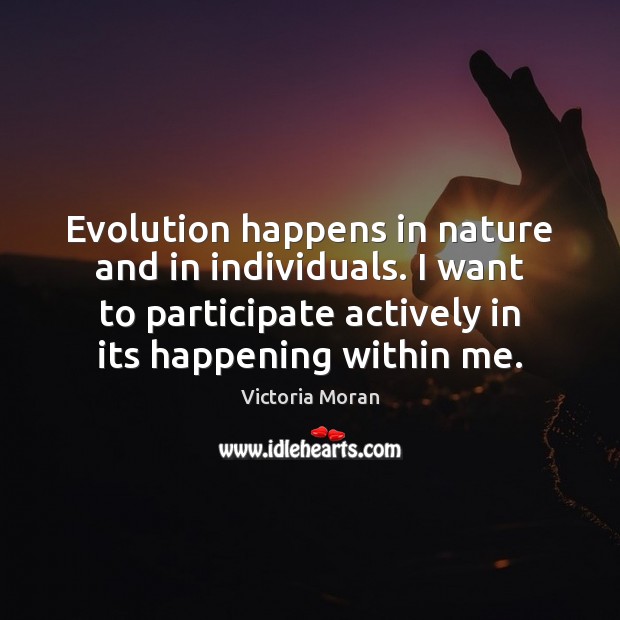 Evolution happens in nature and in individuals. I want to participate actively Victoria Moran Picture Quote
