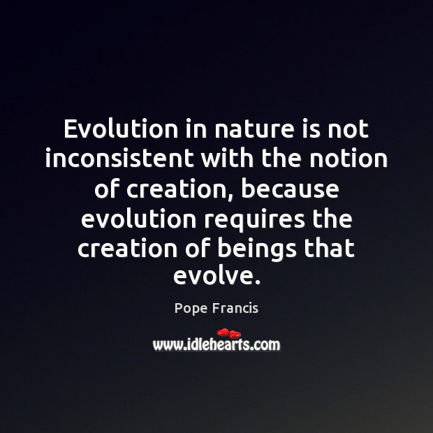 Evolution in nature is not inconsistent with the notion of creation, because Pope Francis Picture Quote