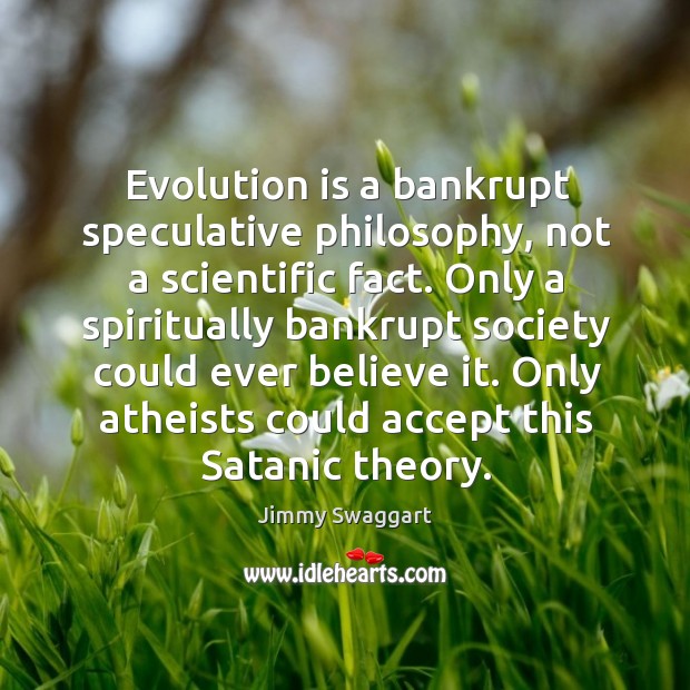 Evolution is a bankrupt speculative philosophy, not a scientific fact. Jimmy Swaggart Picture Quote