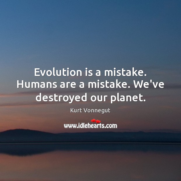 Evolution is a mistake. Humans are a mistake. We’ve destroyed our planet. Kurt Vonnegut Picture Quote