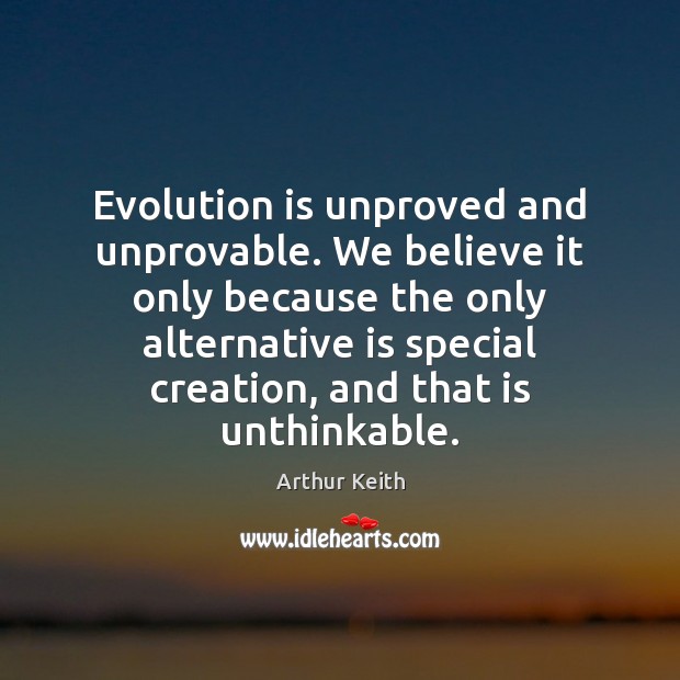 Evolution is unproved and unprovable. We believe it only because the only Arthur Keith Picture Quote