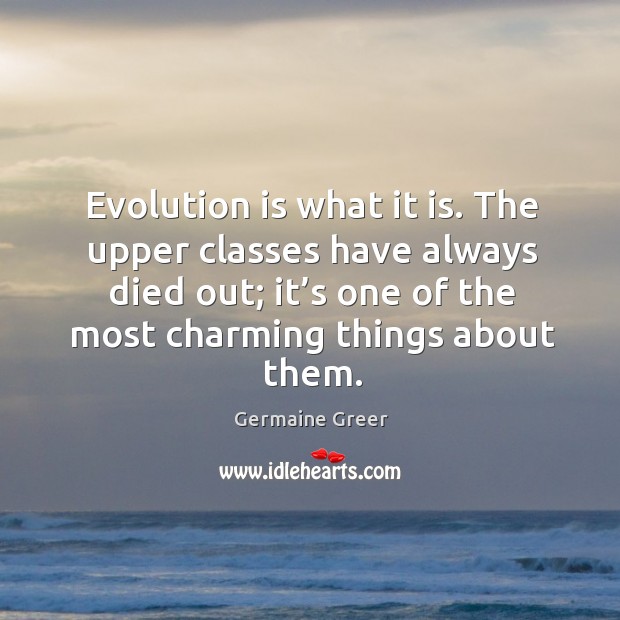 Evolution is what it is. The upper classes have always died out; it’s one of the most charming things about them. Germaine Greer Picture Quote