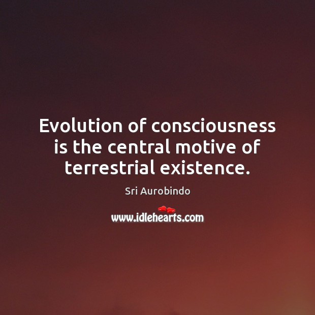 Evolution of consciousness is the central motive of terrestrial existence. Sri Aurobindo Picture Quote