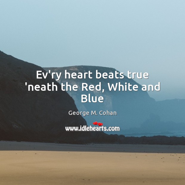 Ev’ry heart beats true ‘neath the Red, White and Blue George M. Cohan Picture Quote