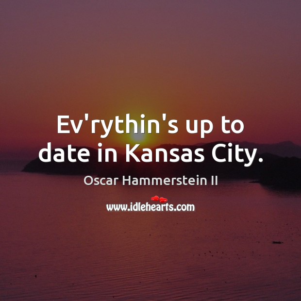 Ev’rythin’s up to date in Kansas City. Oscar Hammerstein II Picture Quote