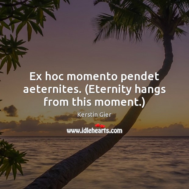 Ex hoc momento pendet aeternites. (Eternity hangs from this moment.) Image