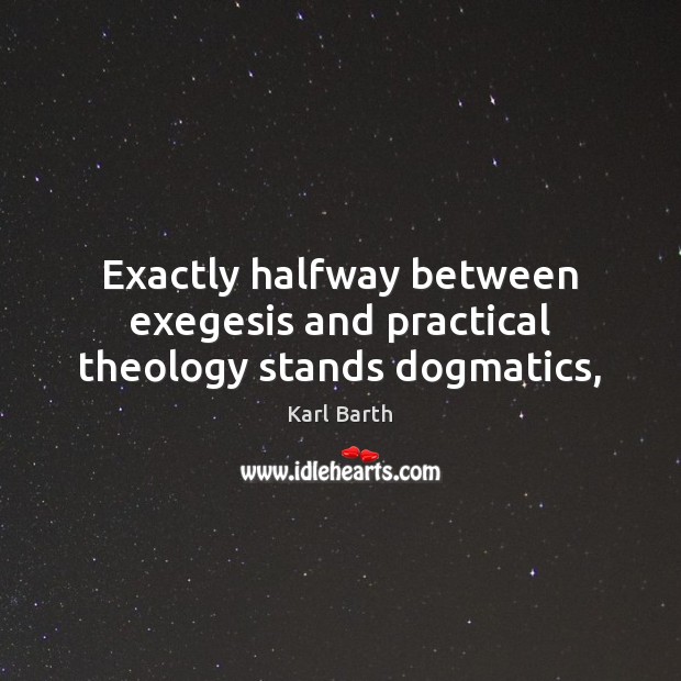 Exactly halfway between exegesis and practical theology stands dogmatics, Karl Barth Picture Quote
