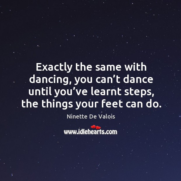 Exactly the same with dancing, you can’t dance until you’ve learnt steps, the things your feet can do. Image